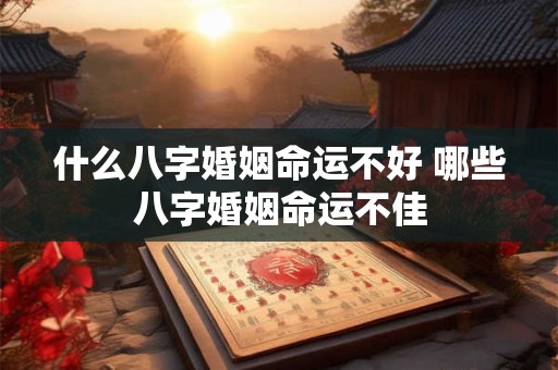什么八字婚姻命运不好 哪些八字婚姻命运不佳 什么八字婚姻命运不好 哪些八字婚姻命运不佳