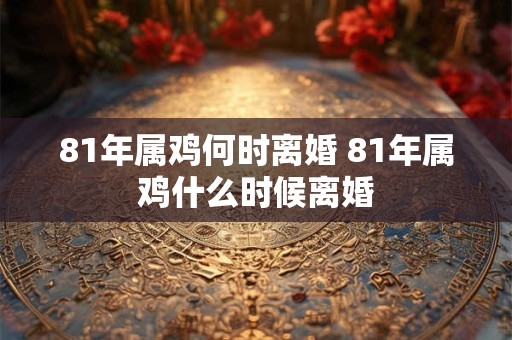 81年属鸡何时离婚 81年属鸡什么时候离婚