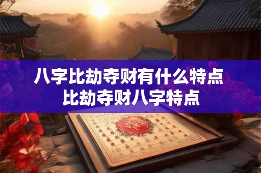 八字比劫夺财有什么特点 比劫夺财八字特点