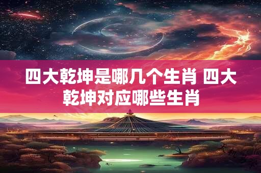 四大乾坤是哪几个生肖 四大乾坤对应哪些生肖