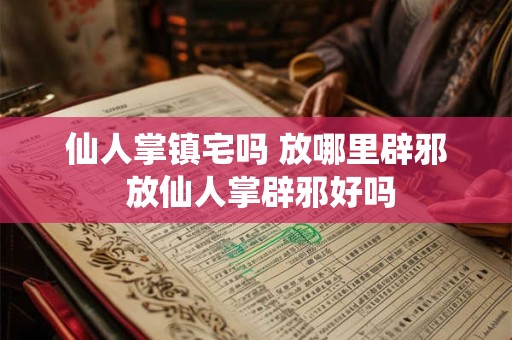 仙人掌镇宅吗 放哪里辟邪 放仙人掌辟邪好吗