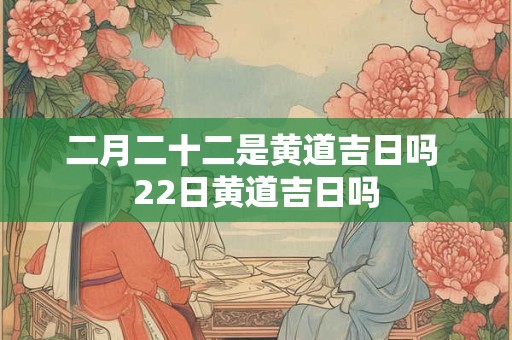 二月二十二是黄道吉日吗 22日黄道吉日吗