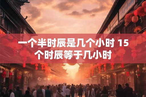 一个半时辰是几个小时 15个时辰等于几小时