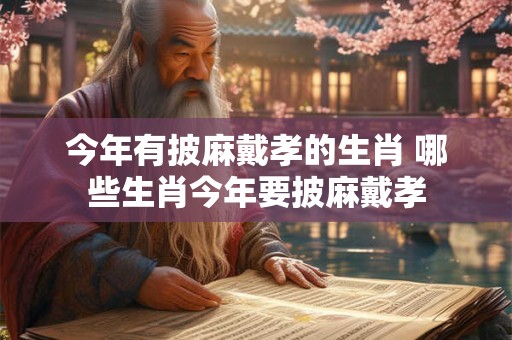 今年有披麻戴孝的生肖 哪些生肖今年要披麻戴孝