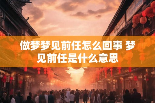 做梦梦见前任怎么回事 梦见前任是什么意思