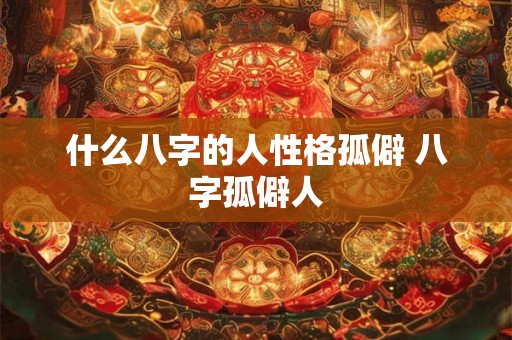 什么八字的人性格孤僻 八字孤僻人