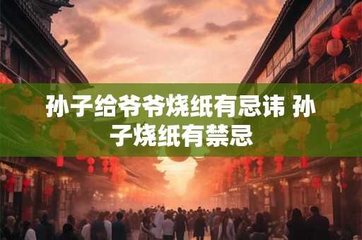 孙子给爷爷烧纸有忌讳 孙子烧纸有禁忌