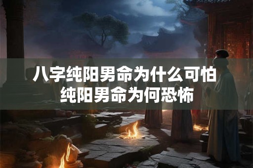 八字纯阳男命为什么可怕 纯阳男命为何恐怖