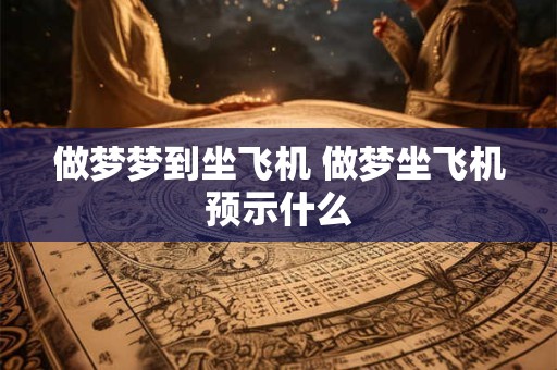 做梦梦到坐飞机 做梦坐飞机预示什么