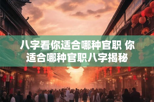 八字看你适合哪种官职 你适合哪种官职八字揭秘