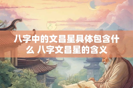 八字中的文昌星具体包含什么 八字文昌星的含义