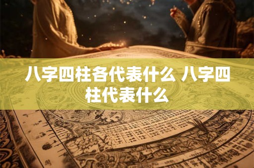 八字四柱各代表什么 八字四柱代表什么