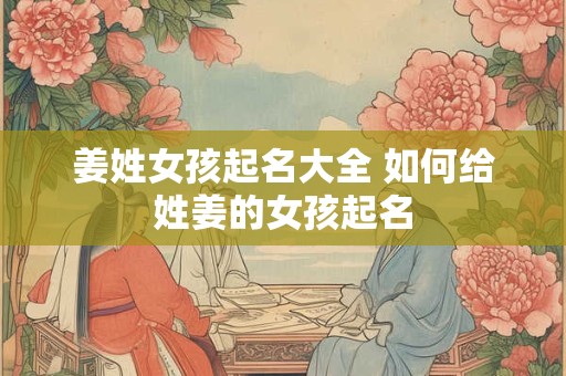 姜姓女孩起名大全 如何给姓姜的女孩起名 姜姓女孩起名大全 如何给姓姜的女孩起名