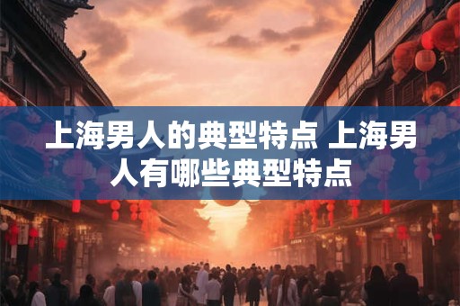 上海男人的典型特点 上海男人有哪些典型特点