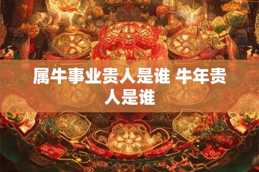 属牛事业贵人是谁 牛年贵人是谁