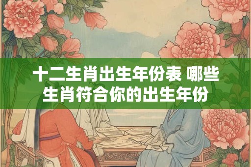 十二生肖出生年份表 哪些生肖符合你的出生年份 十二生肖出生年份表 哪些生肖符合你的出生年份