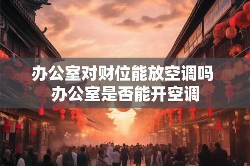 办公室对财位能放空调吗 办公室是否能开空调