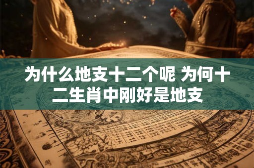 为什么地支十二个呢 为何十二生肖中刚好是地支