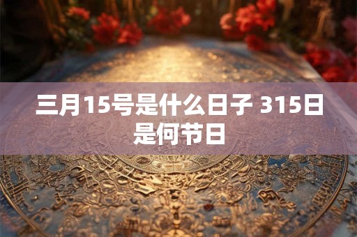 三月15号是什么日子 315日是何节日