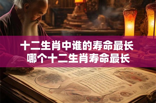 十二生肖中谁的寿命最长 哪个十二生肖寿命最长