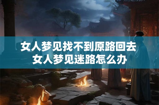 女人梦见找不到原路回去 女人梦见迷路怎么办