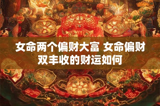 女命两个偏财大富 女命偏财双丰收的财运如何