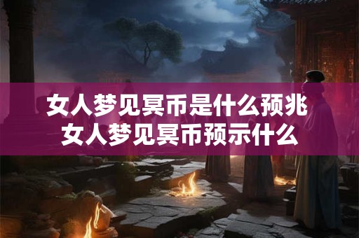 女人梦见冥币是什么预兆 女人梦见冥币预示什么