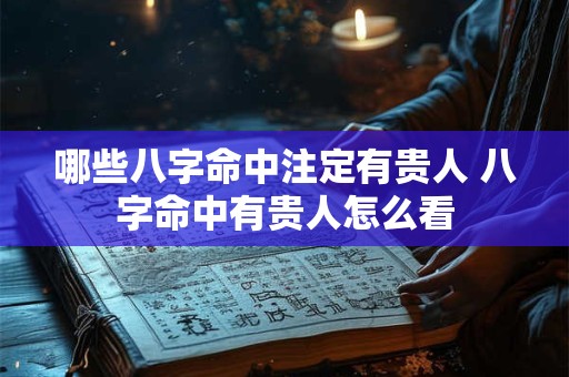 哪些八字命中注定有贵人 八字命中有贵人怎么看