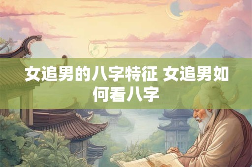 女追男的八字特征 女追男如何看八字