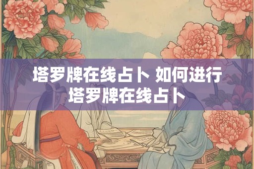 塔罗牌在线占卜 如何进行塔罗牌在线占卜