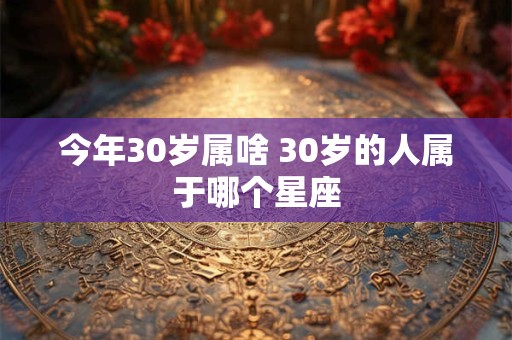 今年30岁属啥 30岁的人属于哪个星座