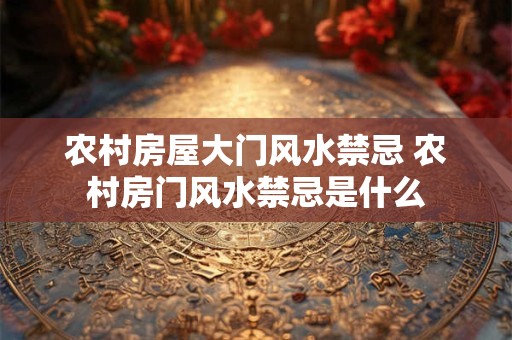 农村房屋大门风水禁忌 农村房门风水禁忌是什么