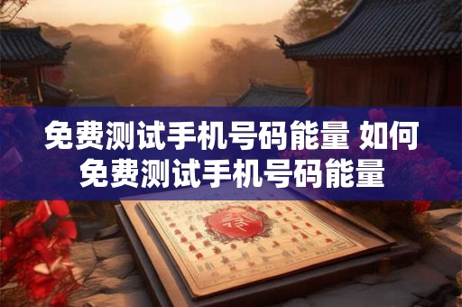 免费测试手机号码能量 如何免费测试手机号码能量