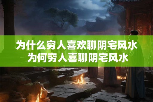 为什么穷人喜欢聊阴宅风水 为何穷人喜聊阴宅风水