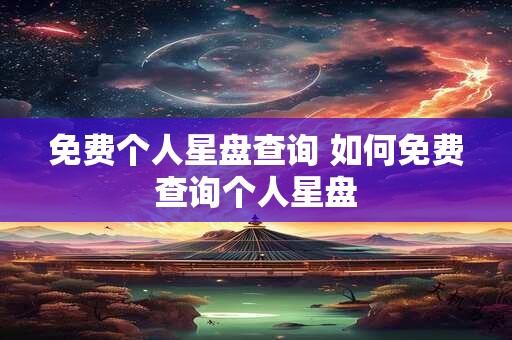 免费个人星盘查询 如何免费查询个人星盘