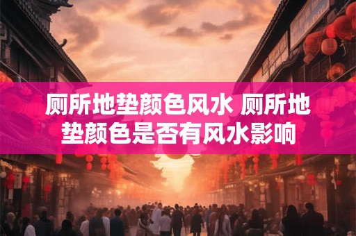 厕所地垫颜色风水 厕所地垫颜色是否有风水影响