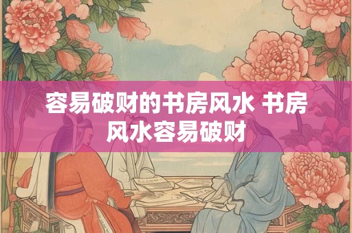 容易破财的书房风水 书房风水容易破财