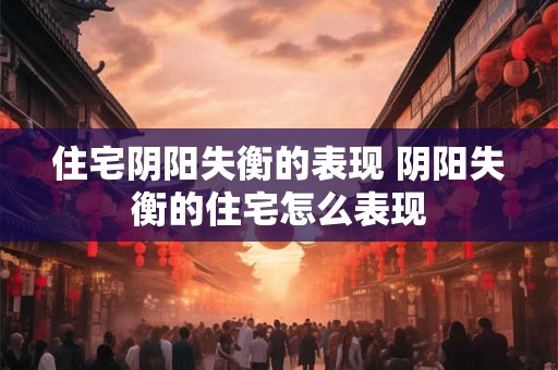 住宅阴阳失衡的表现 阴阳失衡的住宅怎么表现