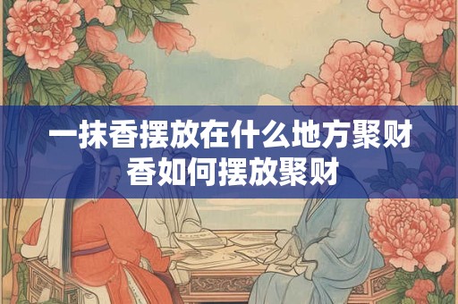 一抹香摆放在什么地方聚财 香如何摆放聚财