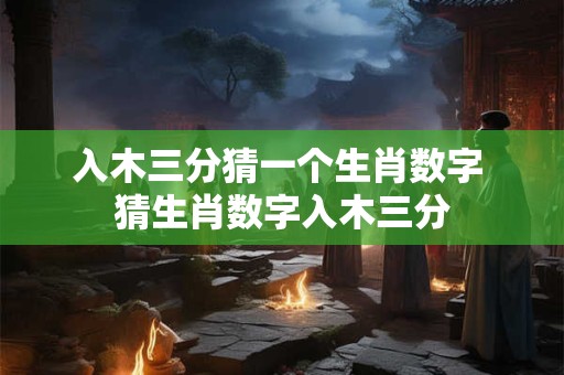 入木三分猜一个生肖数字 猜生肖数字入木三分