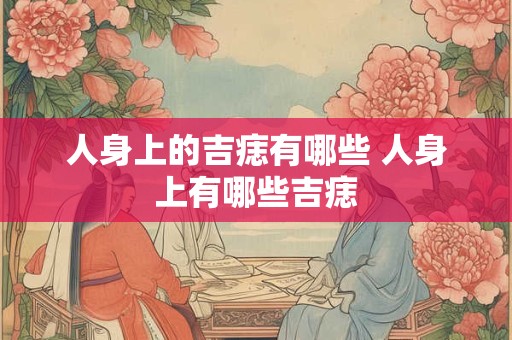 人身上的吉痣有哪些 人身上有哪些吉痣