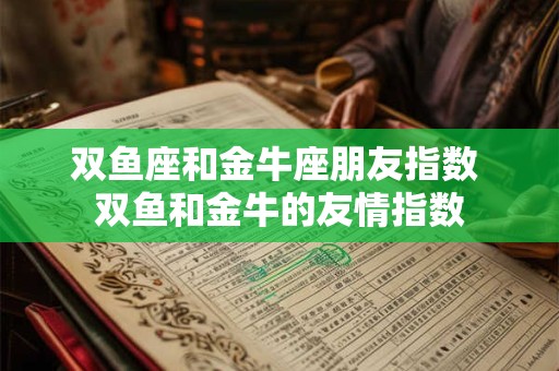 双鱼座和金牛座朋友指数 双鱼和金牛的友情指数
