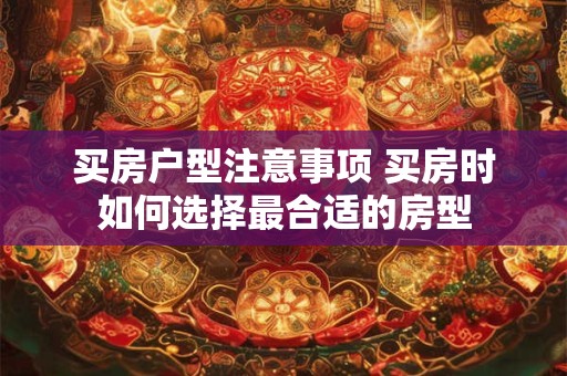 买房户型注意事项 买房时如何选择最合适的房型