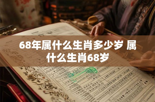68年属什么生肖多少岁 属什么生肖68岁