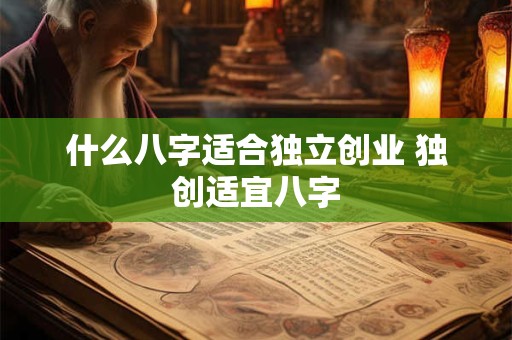 什么八字适合独立创业 独创适宜八字