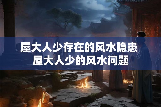 屋大人少存在的风水隐患 屋大人少的风水问题