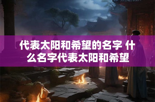 代表太阳和希望的名字 什么名字代表太阳和希望