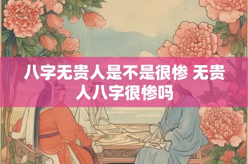 八字无贵人是不是很惨 无贵人八字很惨吗