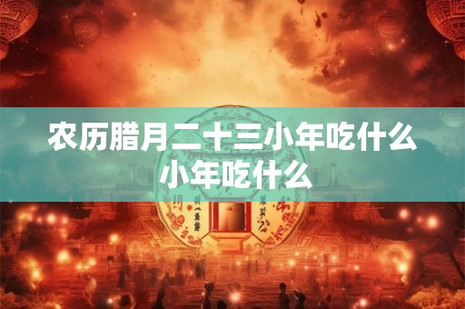 农历腊月二十三小年吃什么 小年吃什么