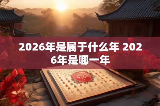 2026年是属于什么年 2026年是哪一年